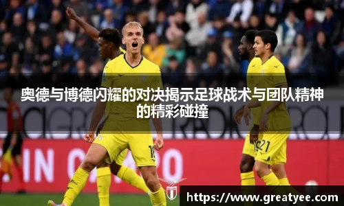 奥德与博德闪耀的对决揭示足球战术与团队精神的精彩碰撞