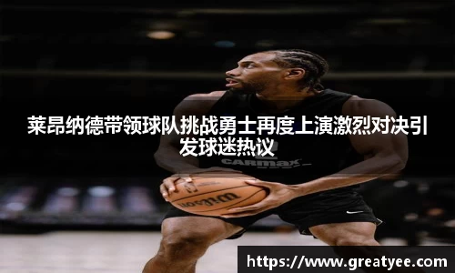 莱昂纳德带领球队挑战勇士再度上演激烈对决引发球迷热议