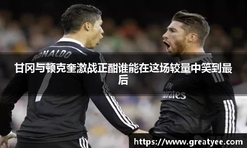 甘冈与顿克奎激战正酣谁能在这场较量中笑到最后